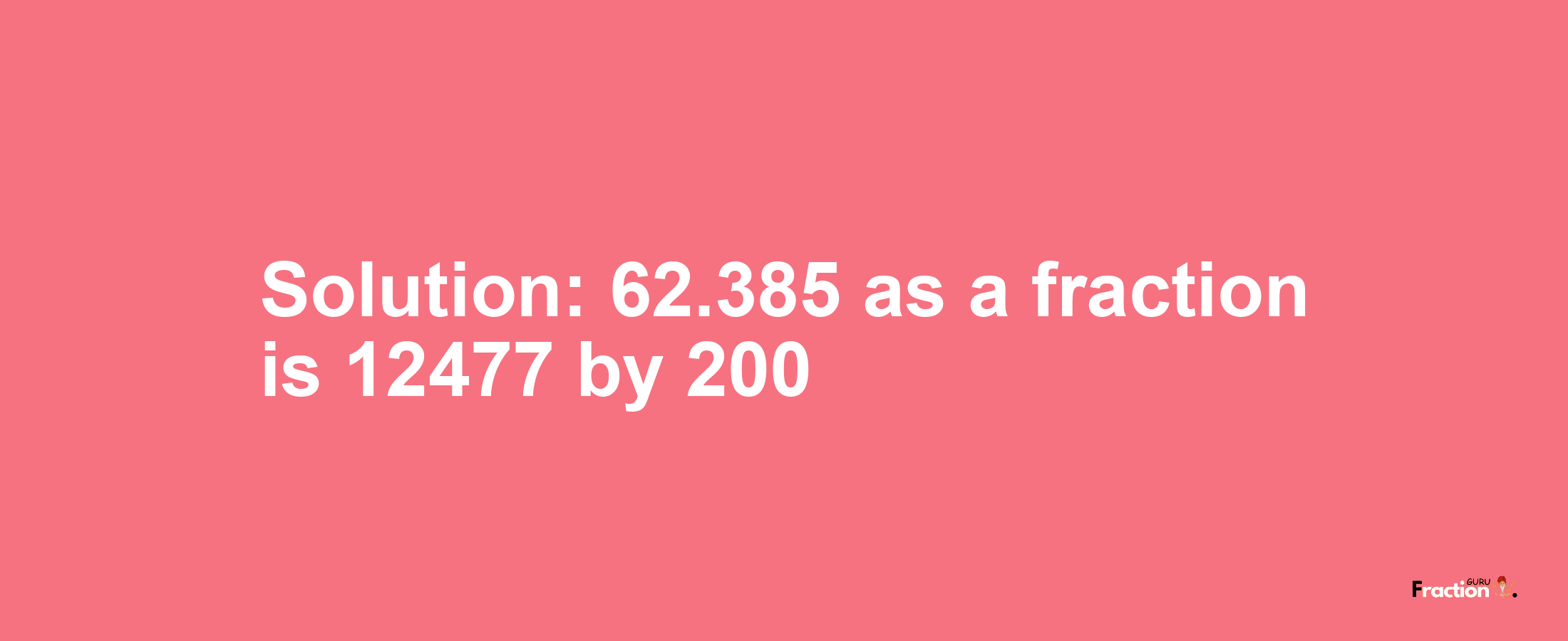 Solution:62.385 as a fraction is 12477/200